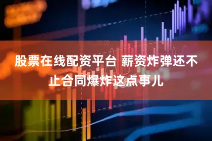 股票在线配资平台 薪资炸弹还不止合同爆炸这点事儿