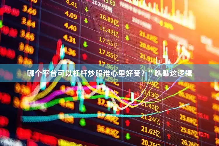 哪个平台可以杠杆炒股谁心里好受？”瞧瞧这逻辑