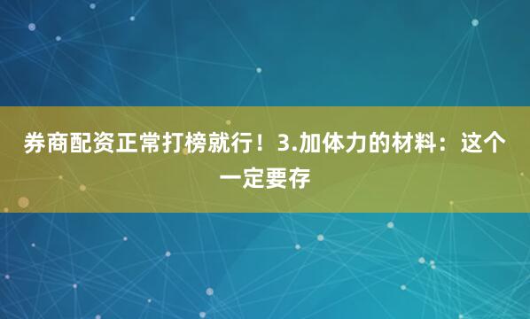 券商配资正常打榜就行！3.加体力的材料：这个一定要存