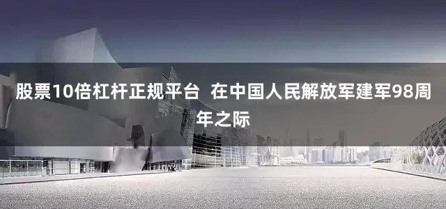 股票10倍杠杆正规平台  在中国人民解放军建军98周年之际