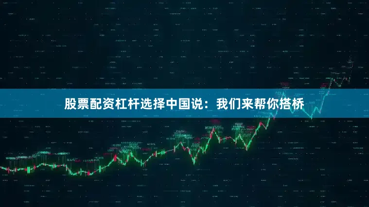 股票配资杠杆选择中国说：我们来帮你搭桥