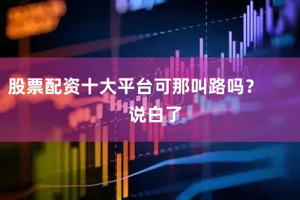 股票配资十大平台可那叫路吗？        说白了