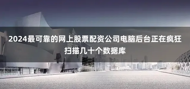 2024最可靠的网上股票配资公司电脑后台正在疯狂扫描几十个数据库