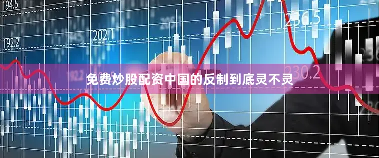 免费炒股配资中国的反制到底灵不灵