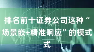 排名前十证券公司这种“场景嵌+精准响应”的模式