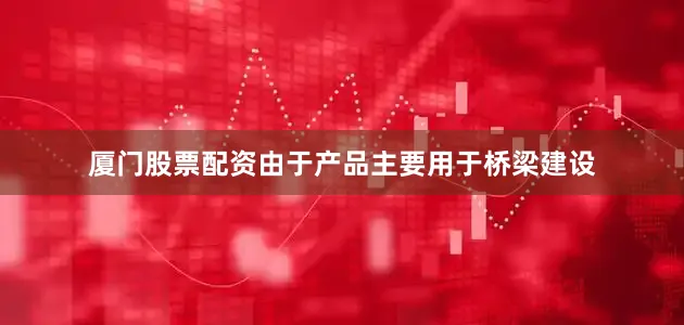 厦门股票配资由于产品主要用于桥梁建设