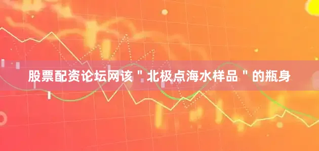 股票配资论坛网该＂北极点海水样品＂的瓶身