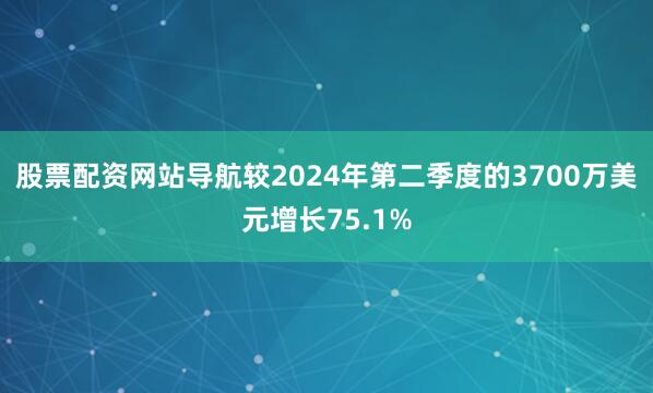 股票配资网站导航较2024年第二季度的3700万美元增长75.1%