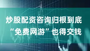 炒股配资咨询归根到底 “免费网游”也得交钱