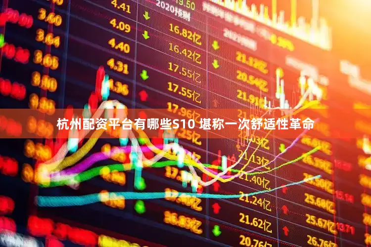 杭州配资平台有哪些S10 堪称一次舒适性革命