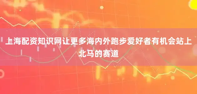 上海配资知识网让更多海内外跑步爱好者有机会站上北马的赛道
