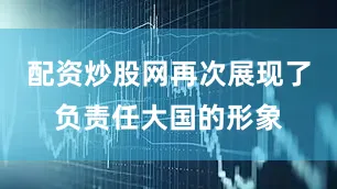 配资炒股网再次展现了负责任大国的形象