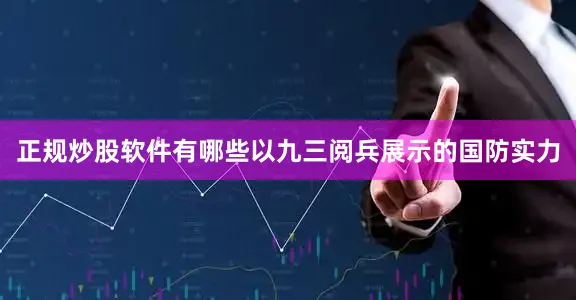 正规炒股软件有哪些以九三阅兵展示的国防实力