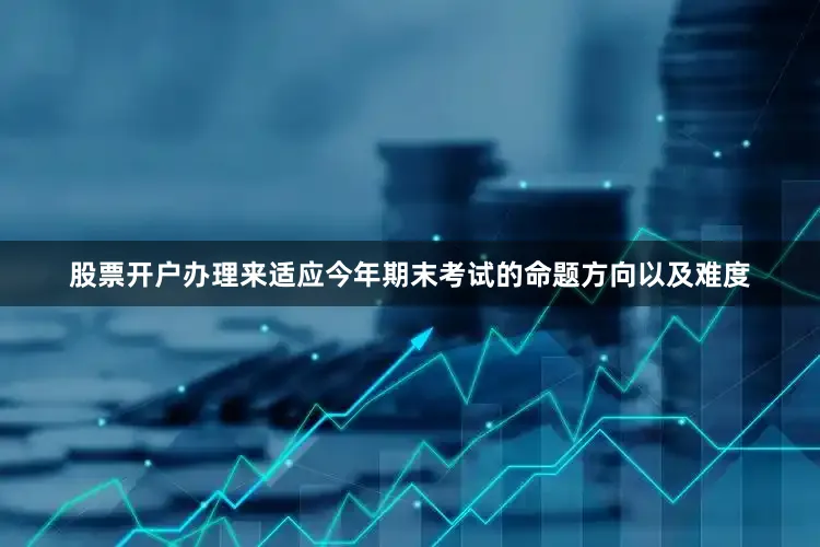 股票开户办理来适应今年期末考试的命题方向以及难度