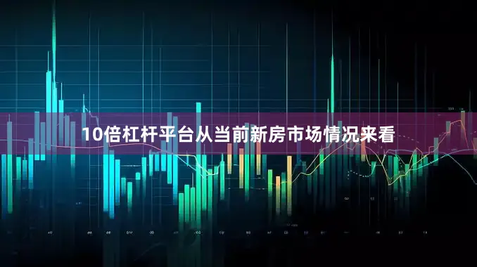 10倍杠杆平台从当前新房市场情况来看