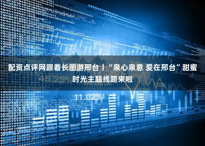 配资点评网跟着长图游邢台丨“泉心泉意 爱在邢台”甜蜜时光主题线路来啦