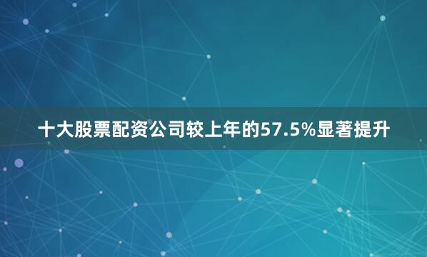 十大股票配资公司较上年的57.5%显著提升