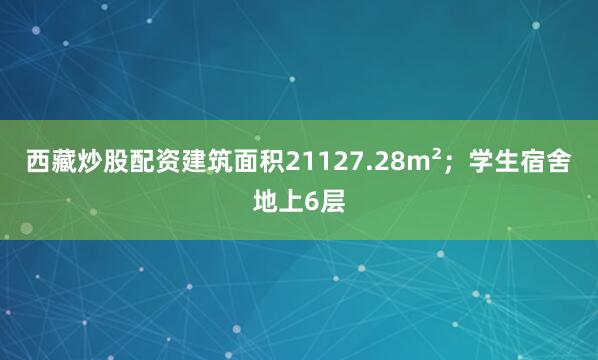 西藏炒股配资建筑面积21127.28m²；学生宿舍地上6层