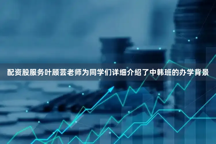 配资股服务叶顾芸老师为同学们详细介绍了中韩班的办学背景